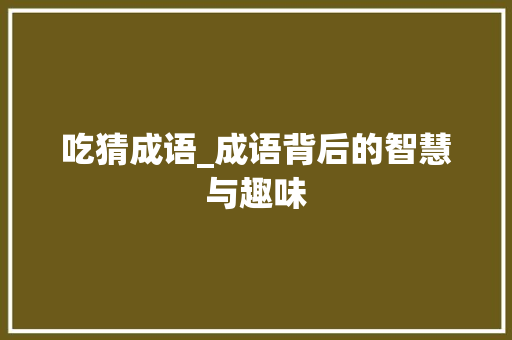 吃猜成语_成语背后的智慧与趣味