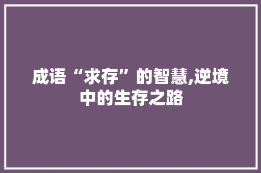 成语“求存”的智慧,逆境中的生存之路