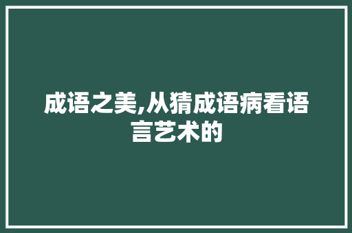 成语之美,从猜成语病看语言艺术的 工作计划