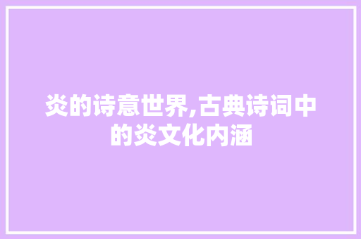 炎的诗意世界,古典诗词中的炎文化内涵