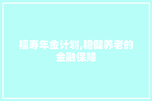 福寿年金计划,稳健养老的金融保障