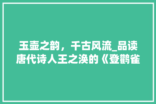 玉壶之韵，千古风流_品读唐代诗人王之涣的《登鹳雀楼》