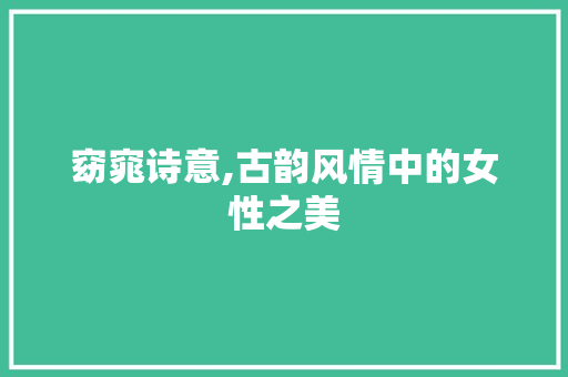 窈窕诗意,古韵风情中的女性之美