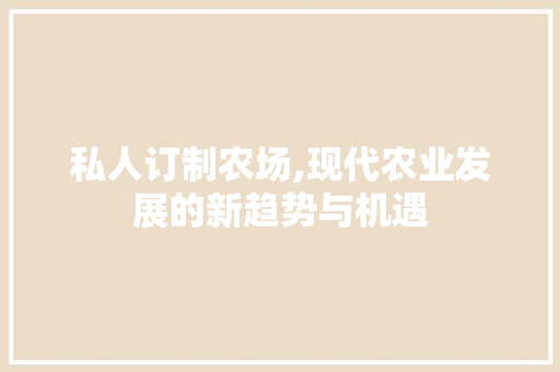 私人订制农场,现代农业发展的新趋势与机遇 个人简历
