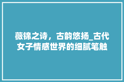 薇锦之诗，古韵悠扬_古代女子情感世界的细腻笔触