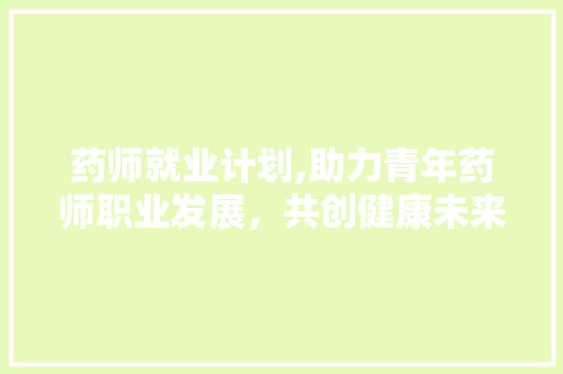 药师就业计划,助力青年药师职业发展，共创健康未来