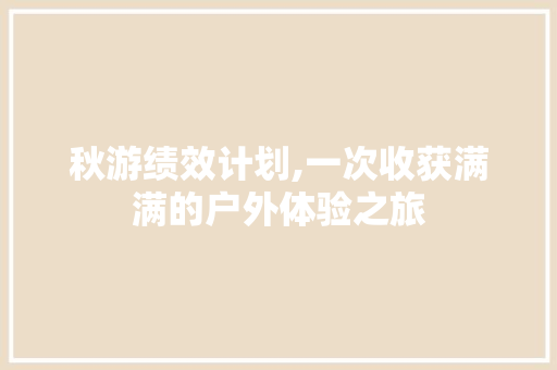 秋游绩效计划,一次收获满满的户外体验之旅