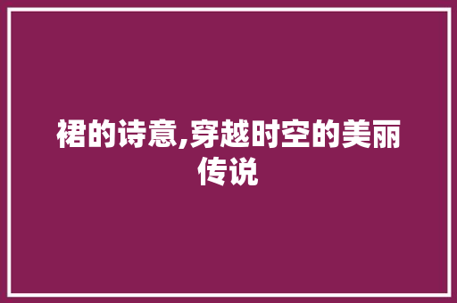 裙的诗意,穿越时空的美丽传说