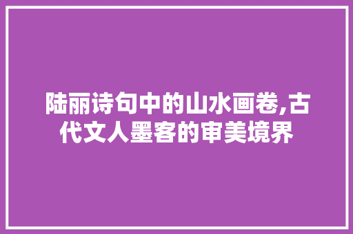 陆丽诗句中的山水画卷,古代文人墨客的审美境界