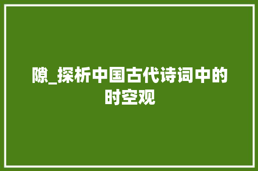 隙_探析中国古代诗词中的时空观 合同范本