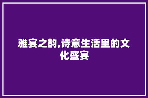 雅宴之韵,诗意生活里的文化盛宴