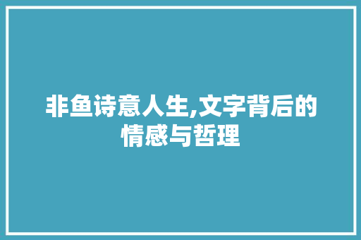 非鱼诗意人生,文字背后的情感与哲理