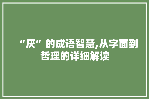 “厌”的成语智慧,从字面到哲理的详细解读 演讲稿