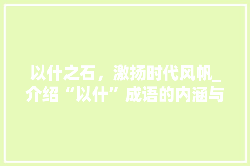 以什之石，激扬时代风帆_介绍“以什”成语的内涵与价值 名人名言
