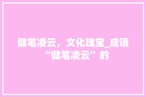 健笔凌云，文化瑰宝_成语“健笔凌云”的