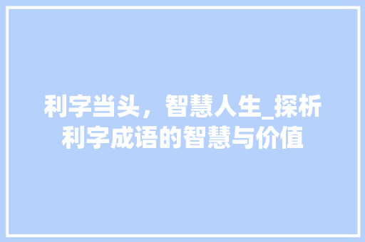 利字当头，智慧人生_探析利字成语的智慧与价值 成语大全