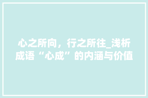 心之所向，行之所往_浅析成语“心成”的内涵与价值 工作总结