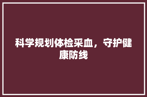 科学规划体检采血，守护健康防线 工作总结