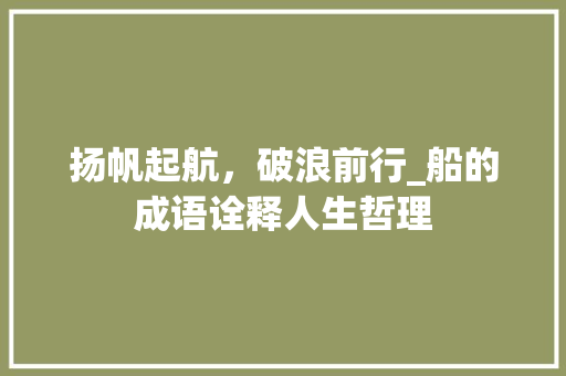 扬帆起航，破浪前行_船的成语诠释人生哲理 诗词鉴赏