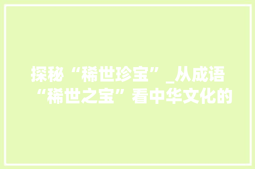 探秘“稀世珍宝”_从成语“稀世之宝”看中华文化的博大精深 工作计划