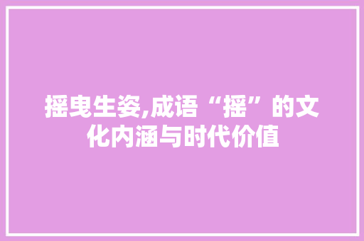 摇曳生姿,成语“摇”的文化内涵与时代价值