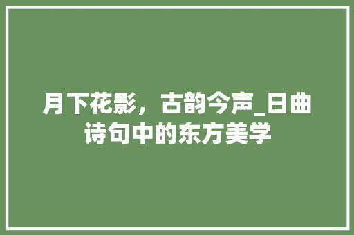 月下花影，古韵今声_日曲诗句中的东方美学 名人名言