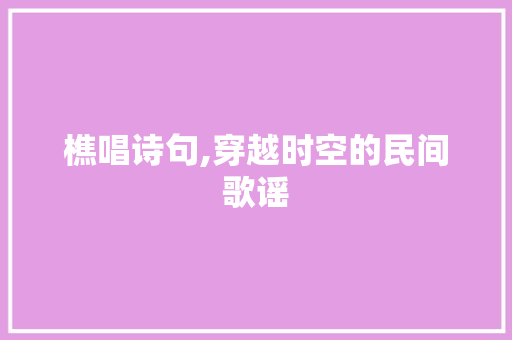 樵唱诗句,穿越时空的民间歌谣