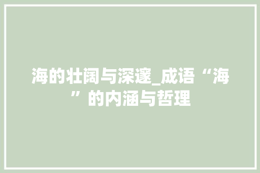 海的壮阔与深邃_成语“海”的内涵与哲理
