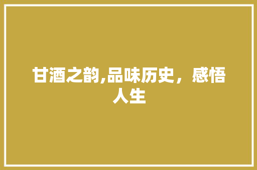 甘酒之韵,品味历史，感悟人生