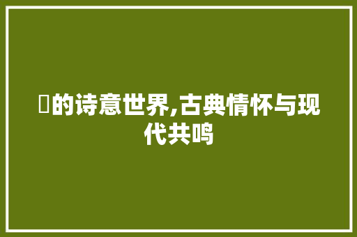眊的诗意世界,古典情怀与现代共鸣