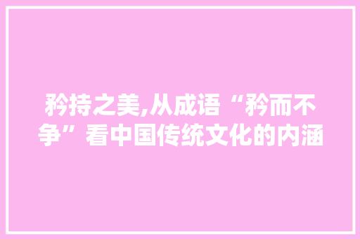 矜持之美,从成语“矜而不争”看中国传统文化的内涵