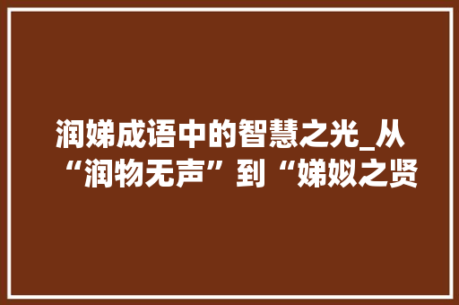 润娣成语中的智慧之光_从“润物无声”到“娣姒之贤”