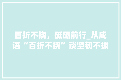 百折不挠，砥砺前行_从成语“百折不挠”谈坚韧不拔的精神 成语大全