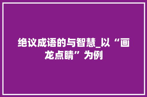 绝议成语的与智慧_以“画龙点睛”为例 成语大全