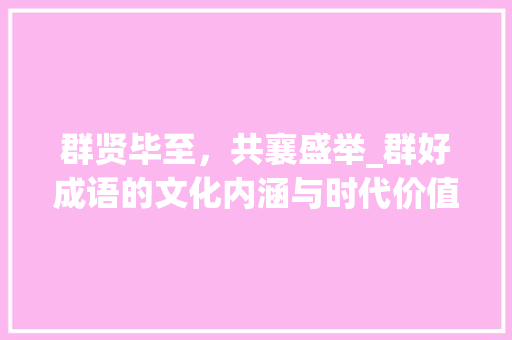 群贤毕至，共襄盛举_群好成语的文化内涵与时代价值