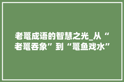 老鼍成语的智慧之光_从“老鼍吞象”到“鼍鱼戏水” 个人简历