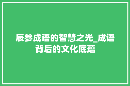 辰参成语的智慧之光_成语背后的文化底蕴 演讲稿