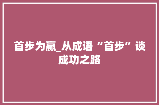 首步为赢_从成语“首步”谈成功之路