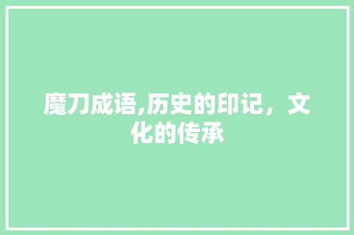 魔刀成语,历史的印记，文化的传承 演讲稿