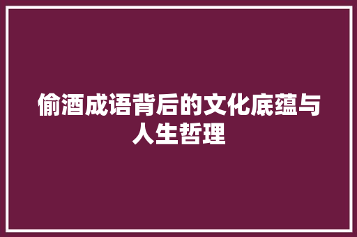 偷酒成语背后的文化底蕴与人生哲理