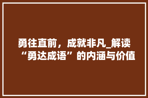 勇往直前，成就非凡_解读“勇达成语”的内涵与价值 工作总结
