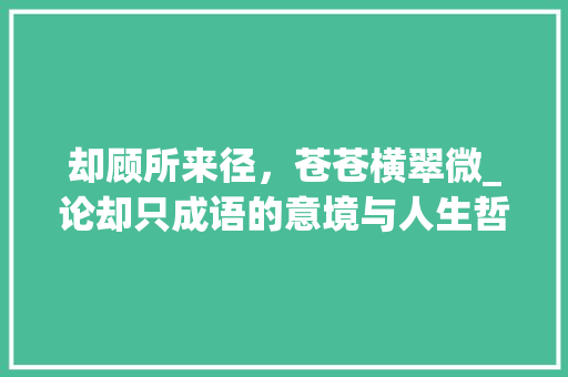 却顾所来径，苍苍横翠微_论却只成语的意境与人生哲理