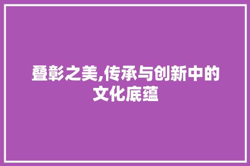 叠彰之美,传承与创新中的文化底蕴