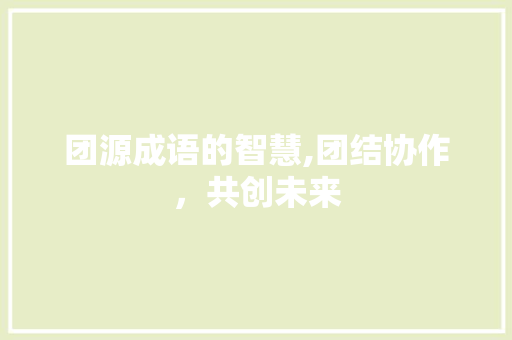 团源成语的智慧,团结协作，共创未来 诗词鉴赏