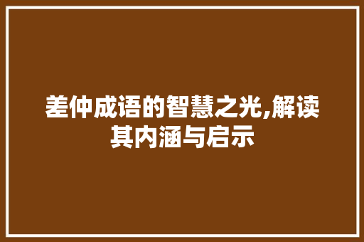 差仲成语的智慧之光,解读其内涵与启示