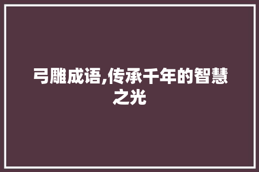 弓雕成语,传承千年的智慧之光