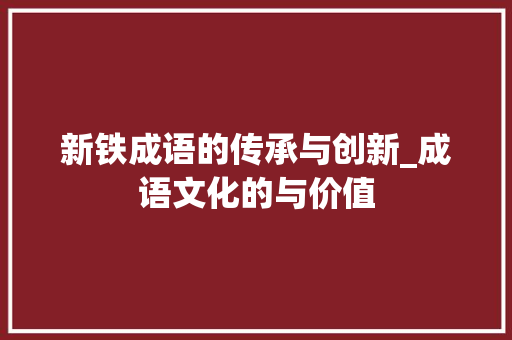 新铁成语的传承与创新_成语文化的与价值