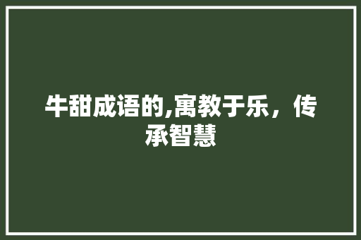 牛甜成语的,寓教于乐，传承智慧