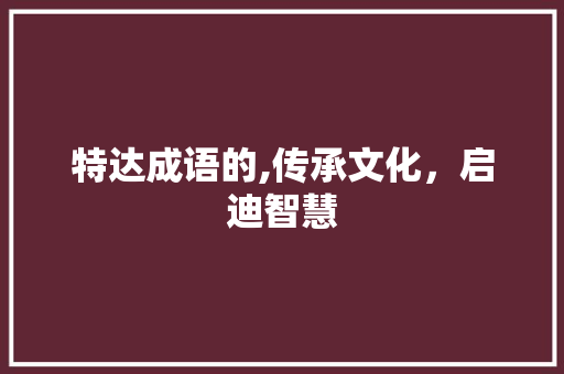 特达成语的,传承文化，启迪智慧