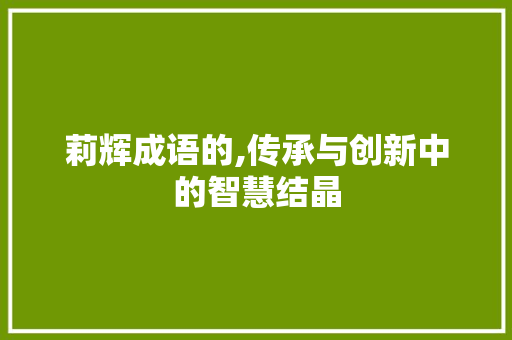 莉辉成语的,传承与创新中的智慧结晶 名人名言